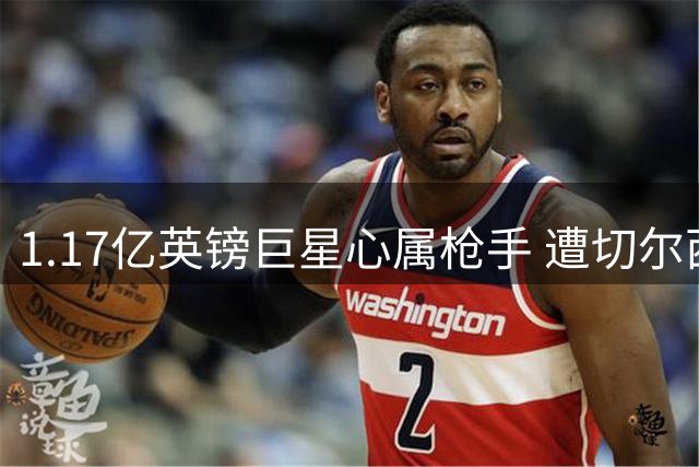 1.17亿英镑巨星心属枪手 遭切尔西高价截胡引争议